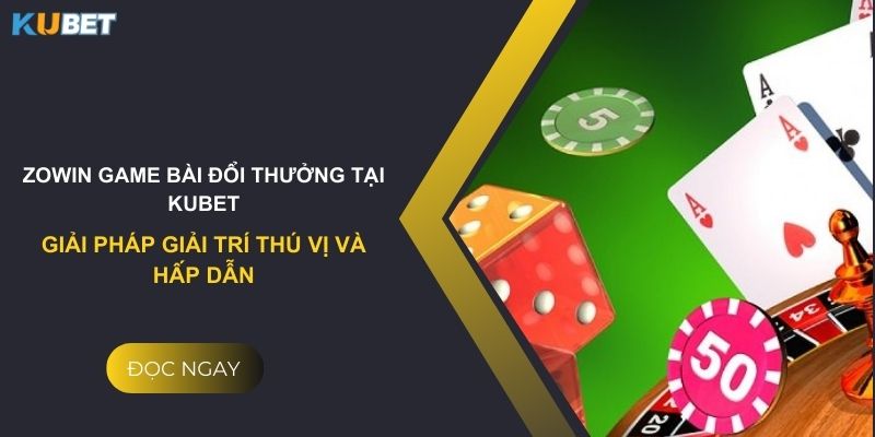 Zowin game bài đổi thưởng tại Kubet: Giải pháp giải trí thú vị và hấp dẫn