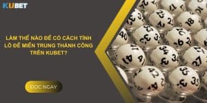 Làm thế nào để có cách tính lô đề miền Trung thành công trên Kubet?