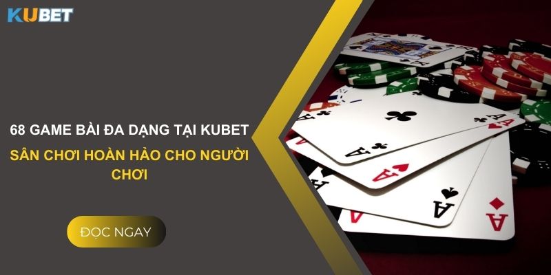 68 game bài đa dạng tại Kubet: Sân chơi hoàn hảo cho người chơi