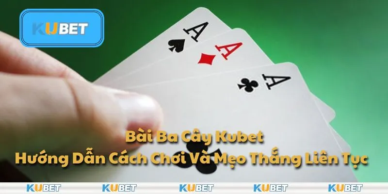 Bài Ba Cây Kubet - Hướng Dẫn Cách Chơi Và Mẹo Thắng Liên Tục