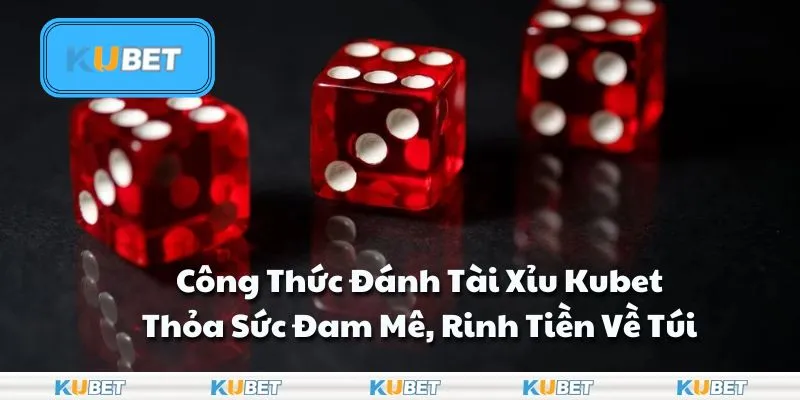 Công Thức Đánh Tài Xỉu Kubet: Thỏa Sức Đam Mê, Rinh Tiền Về Túi