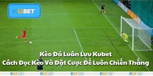 Kèo Đá Luân Lưu Kubet - Cách Đọc Kèo Và Đặt Cược Để Luôn Chiến Thắng