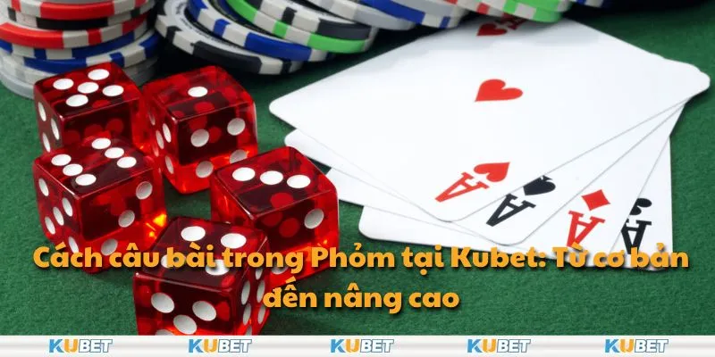 Cách câu bài trong Phỏm tại Kubet: Từ cơ bản đến nâng cao