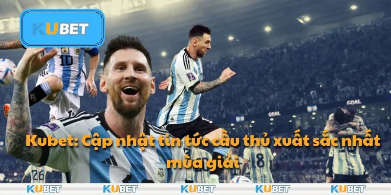 Kubet: Cập nhật tin tức cầu thủ xuất sắc nhất mùa giải